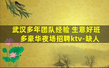 武汉多年团队经验 生意好班多豪华夜场招聘ktv-缺人